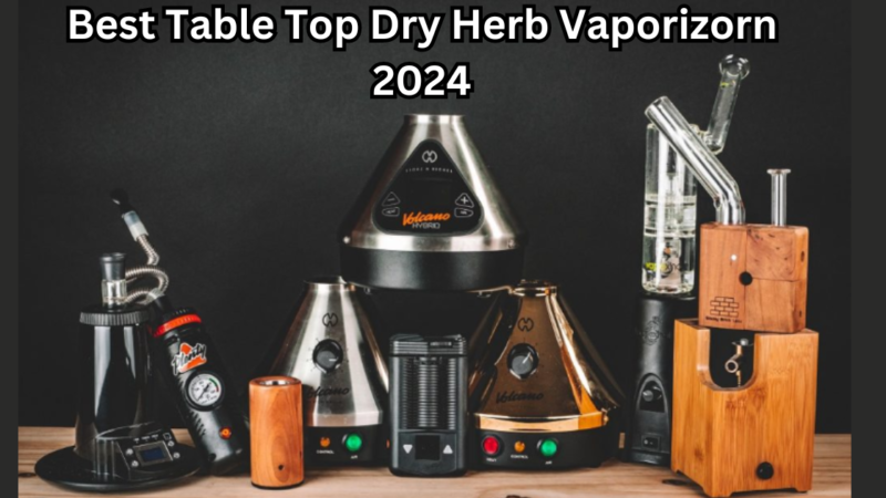 Best Table Top Dry Herb Vaporizorn2024. A Complete Details